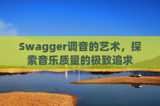 Swagger调音的艺术，探索音乐质量的极致追求